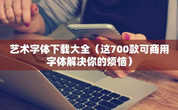 艺术字体下载大全（这700款可商用字体解决你的烦恼）