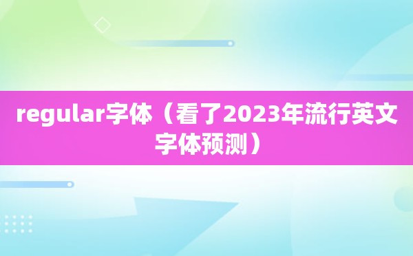 regular字体（看了2023年流行英文字体预测）