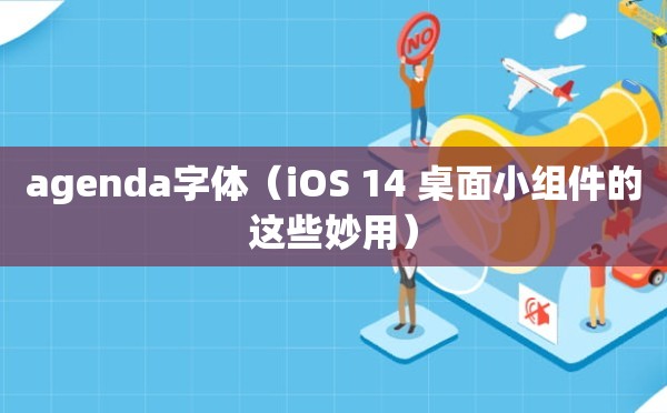 agenda字体（iOS 14 桌面小组件的这些妙用）