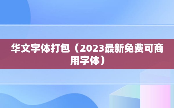 华文字体打包（2023最新免费可商用字体）