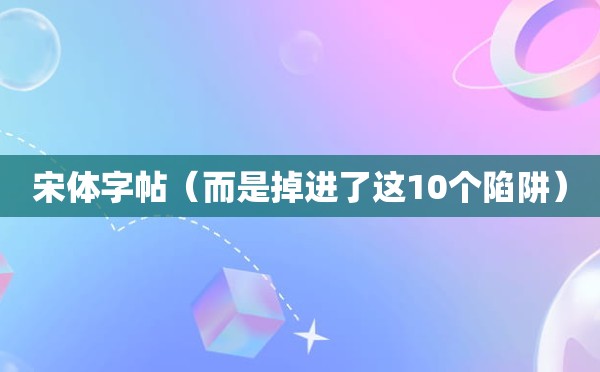 宋体字帖（而是掉进了这10个陷阱）