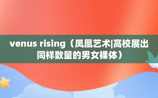 venus rising（凤凰艺术|高校展出同样数量的男女裸体）