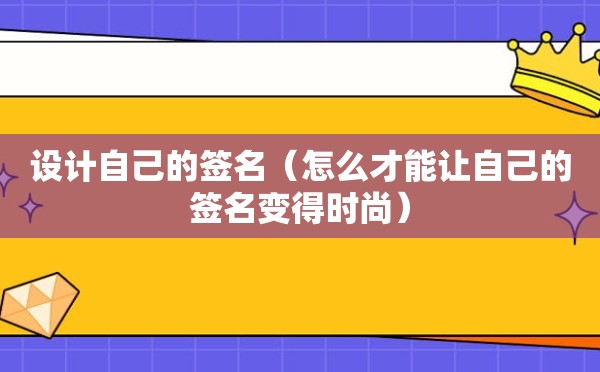 设计自己的签名（怎么才能让自己的签名变得时尚）