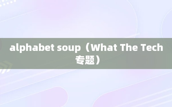 alphabet soup（What The Tech 专题）