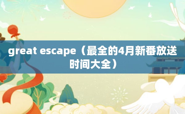 great escape（最全的4月新番放送时间大全）