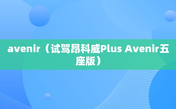 avenir（试驾昂科威Plus Avenir五座版）