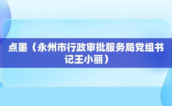 点墨（永州市行政审批服务局党组书记王小丽）