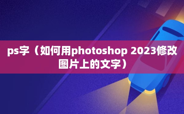 ps字（如何用photoshop 2023修改图片上的文字）