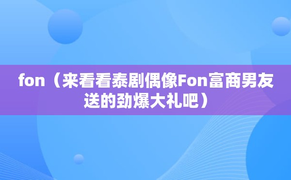 fon（来看看泰剧偶像Fon富商男友送的劲爆大礼吧）