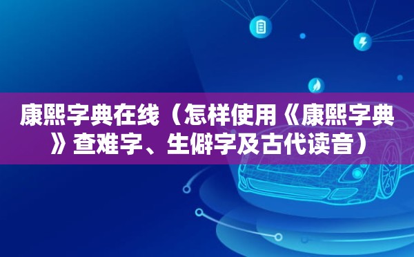 康熙字典在线（怎样使用《康熙字典》查难字、生僻字及古代读音）