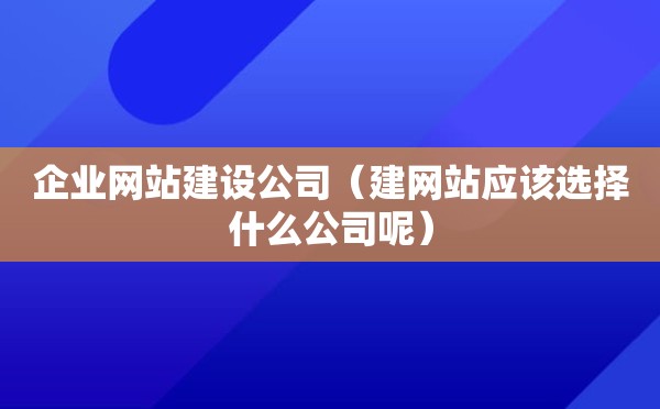 企业网站建设公司（建网站应该选择什么公司呢）