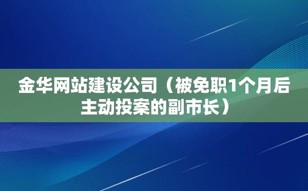 金华网站建设公司（被免职1个月后主动投案的副市长）