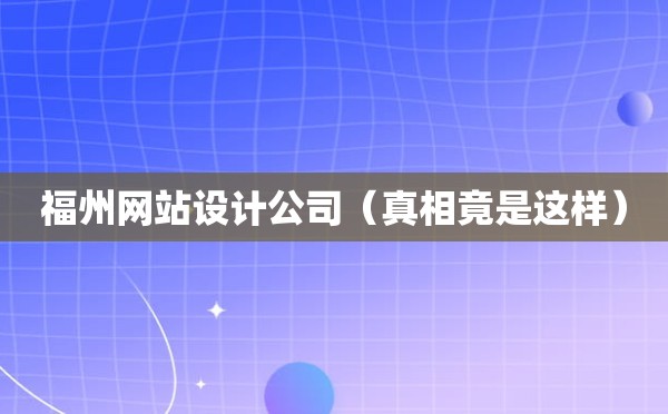 福州网站设计公司（真相竟是这样）