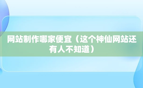 网站制作哪家便宜（这个神仙网站还有人不知道）