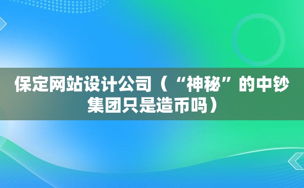 保定网站设计公司（“神秘”的中钞集团只是造币吗）