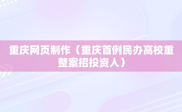 重庆网页制作（重庆首例民办高校重整案招投资人）