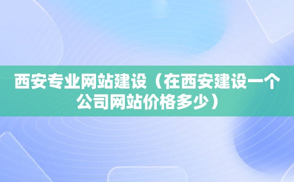 西安专业网站建设（在西安建设一个公司网站价格多少）