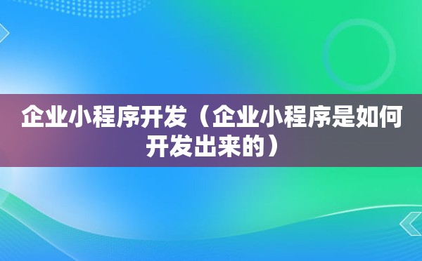 企业小程序开发（企业小程序是如何开发出来的）