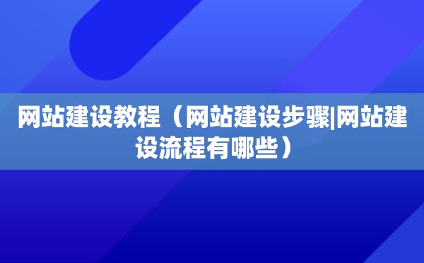 网站建设教程（网站建设步骤|网站建设流程有哪些）