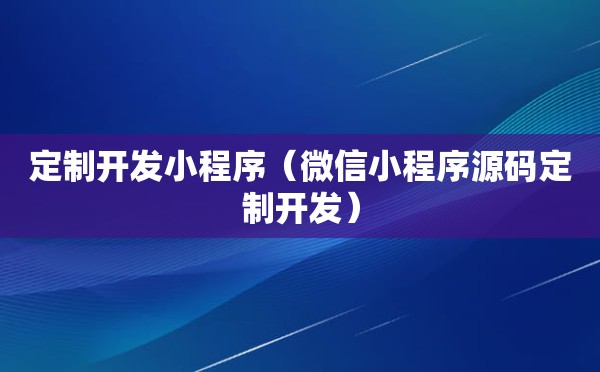 定制开发小程序（微信小程序源码定制开发）