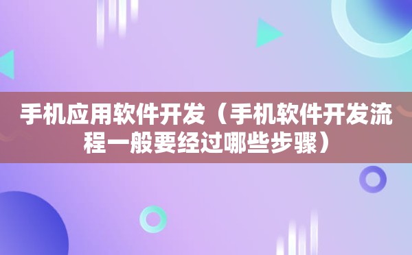 手机应用软件开发（手机软件开发流程一般要经过哪些步骤）