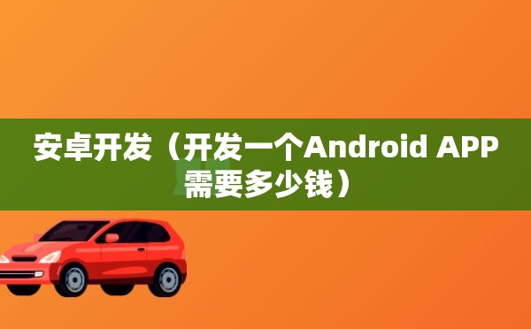 安卓开发（开发一个Android APP需要多少钱）