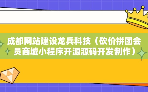 成都网站建设龙兵科技（砍价拼团会员商城小程序开源源码开发制作）