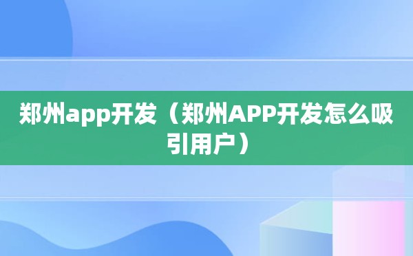 郑州app开发（郑州APP开发怎么吸引用户）