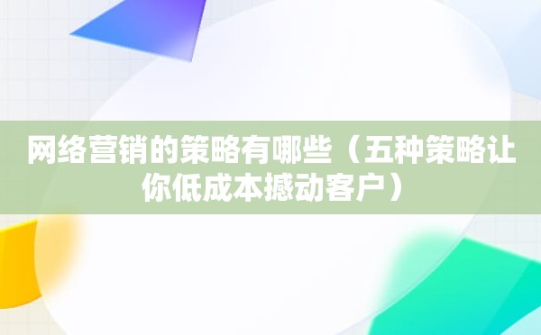 网络营销的策略有哪些（五种策略让你低成本撼动客户）