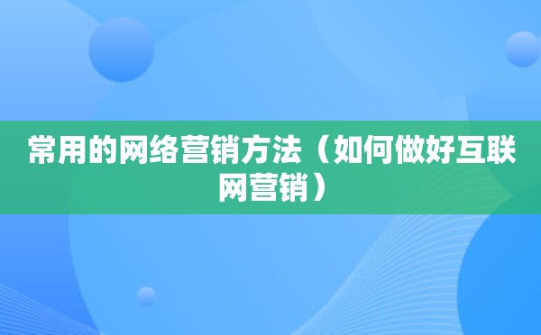 常用的网络营销方法（如何做好互联网营销）