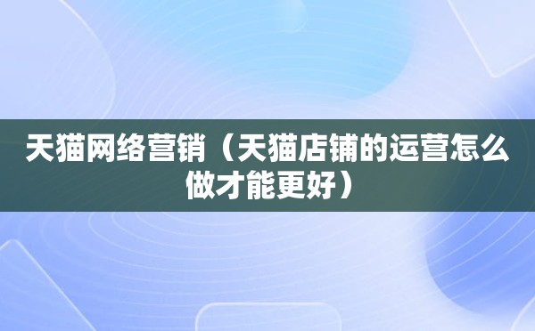 天猫网络营销（天猫店铺的运营怎么做才能更好）