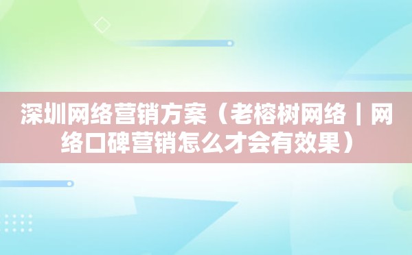 深圳网络营销方案（老榕树网络｜网络口碑营销怎么才会有效果）