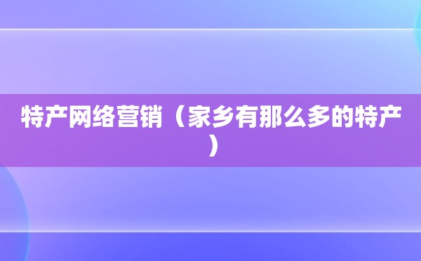 特产网络营销（家乡有那么多的特产）