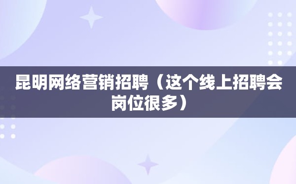 昆明网络营销招聘（这个线上招聘会岗位很多）