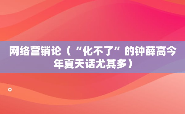 网络营销论（“化不了”的钟薛高今年夏天话尤其多）