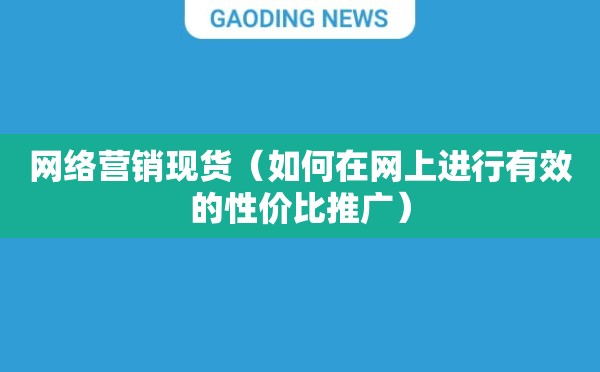 网络营销现货（如何在网上进行有效的性价比推广）