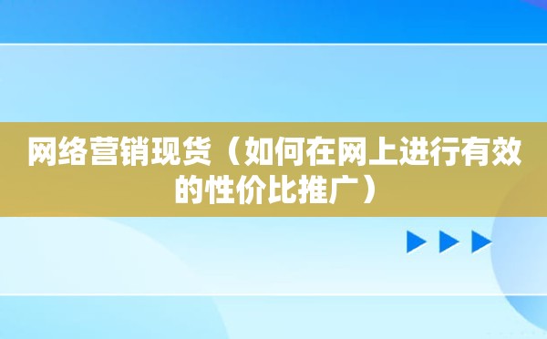 网络营销现货（如何在网上进行有效的性价比推广）