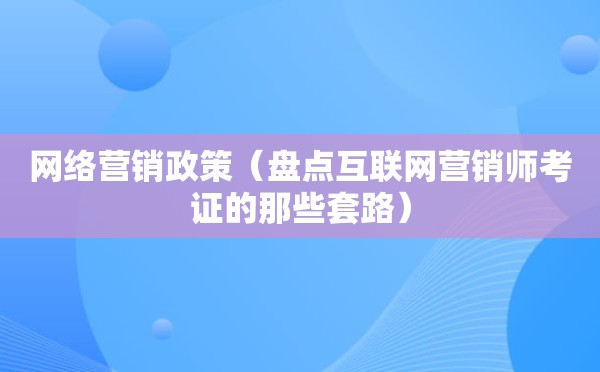 网络营销政策（盘点互联网营销师考证的那些套路）