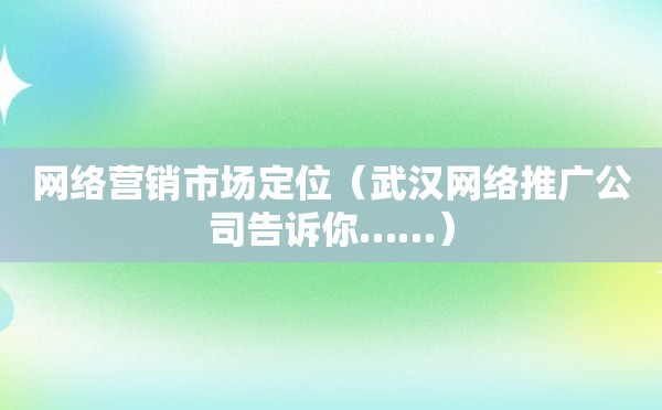 网络营销市场定位（武汉网络推广公司告诉你……）