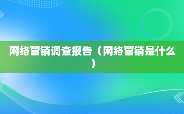 网络营销调查报告（网络营销是什么）