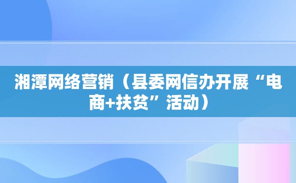 湘潭网络营销（县委网信办开展“电商+扶贫”活动）