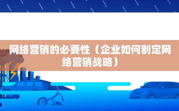 网络营销的必要性（企业如何制定网络营销战略）