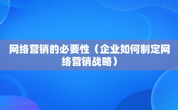 网络营销的必要性（企业如何制定网络营销战略）