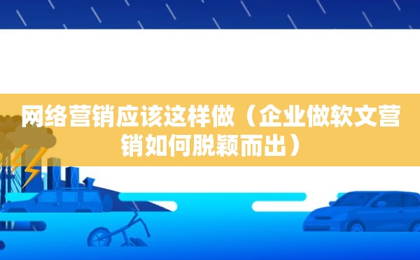 网络营销应该这样做（企业做软文营销如何脱颖而出）