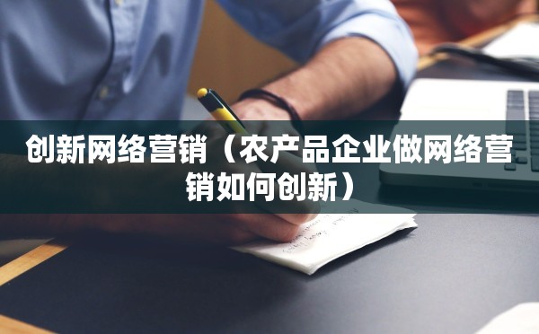 创新网络营销（农产品企业做网络营销如何创新）