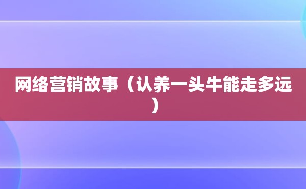 网络营销故事（认养一头牛能走多远）