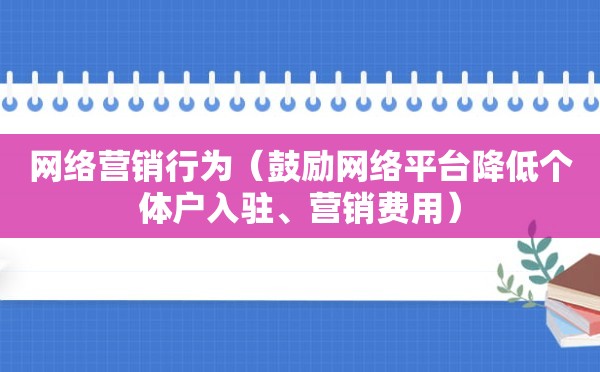 网络营销行为（鼓励网络平台降低个体户入驻、营销费用）