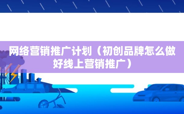 网络营销推广计划（初创品牌怎么做好线上营销推广）