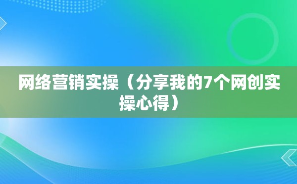 网络营销实操（分享我的7个网创实操心得）