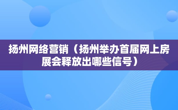 扬州网络营销（扬州举办首届网上房展会释放出哪些信号）